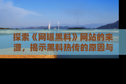 探索《网曝黑料》网站的来源，揭示黑料热传的原因与影响