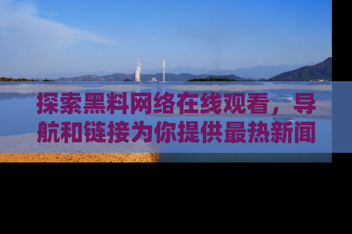 探索黑料网络在线观看，导航和链接为你提供最热新闻！