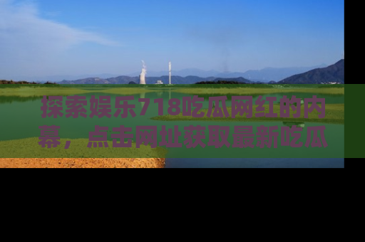 探索娱乐718吃瓜网红的内幕，点击网址获取最新吃瓜资讯。