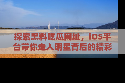 探索黑料吃瓜网址，iOS平台带你走入明星背后的精彩故事！