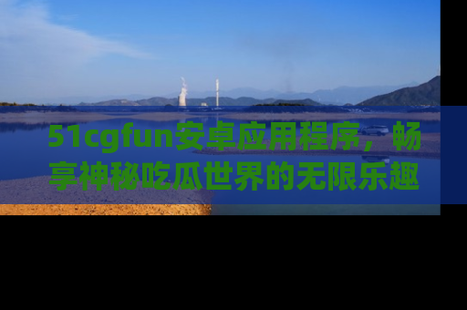 51cgfun安卓应用程序,畅享神秘吃瓜世界的无限乐趣!