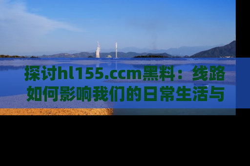 探讨hl155.ccm黑料：线路如何影响我们的日常生活与娱乐选择？