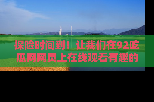 探险时间到！让我们在92吃瓜网网页上在线观看有趣的瓜，好奇的传送门等你来！