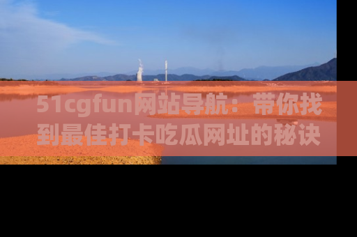 51cgfun网站导航:带你找到最佳打卡吃瓜网址的秘诀