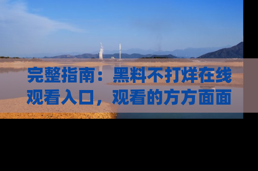 完整指南:黑料不打烊在线观看入口,观看的方方面面与app选择