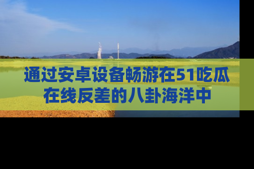 通过安卓设备畅游在51吃瓜在线反差的八卦海洋中