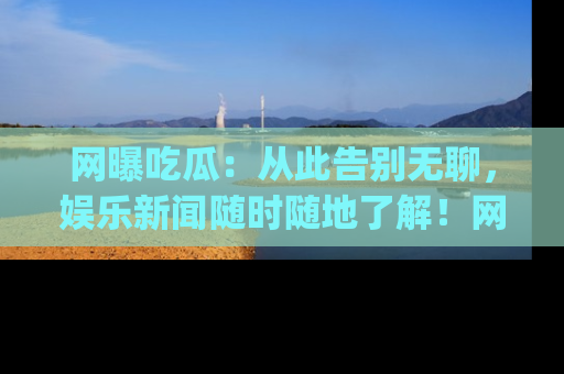 网曝吃瓜:从此告别无聊,娱乐新闻随时随地了解!网址:www.wangbaoegua.com