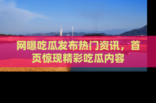 网曝吃瓜发布热门资讯,首页惊现精彩吃瓜内容