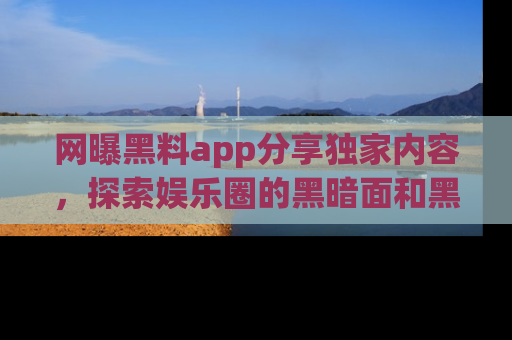网曝黑料app分享独家内容，探索娱乐圈的黑暗面和黑料
