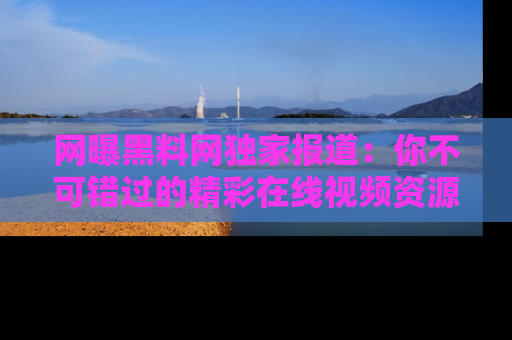 网曝黑料网独家报道:你不可错过的精彩在线视频资源推荐!
