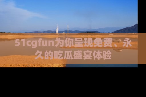 51cgfun为你呈现免费、永久的吃瓜盛宴体验