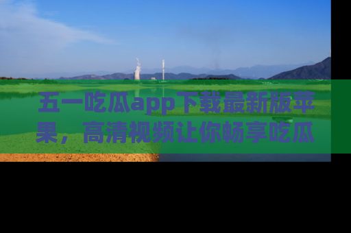 五一吃瓜app下载最新版苹果，高清视频让你畅享吃瓜乐趣