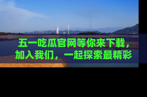 五一吃瓜官网等你来下载,加入我们,一起探索最精彩的吃瓜世界!