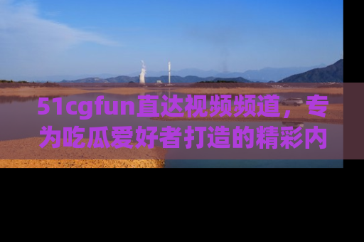 51cgfun直达视频频道,专为吃瓜爱好者打造的精彩内容库!