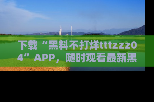下载“黑料不打烊tttzzz04”APP,随时观看最新黑料不打烊tttzzz04在线!