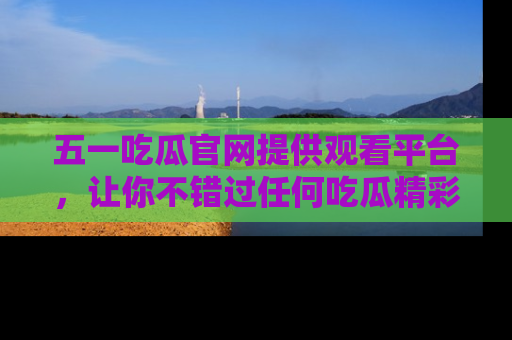 五一吃瓜官网提供观看平台,让你不错过任何吃瓜精彩瞬间