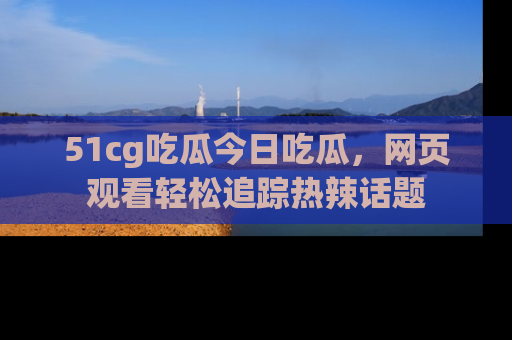 51cg吃瓜今日吃瓜,网页观看轻松追踪热辣话题