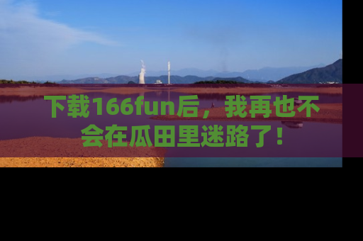 下载166fun后,我再也不会在瓜田里迷路了!