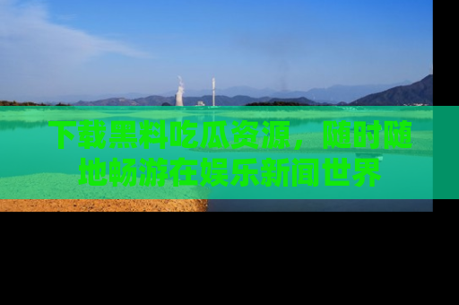 下载黑料吃瓜资源，随时随地畅游在娱乐新闻世界