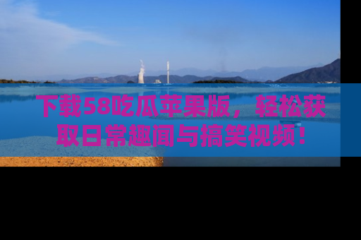下载58吃瓜苹果版，轻松获取日常趣闻与搞笑视频！