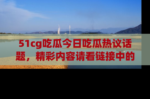 51cg吃瓜今日吃瓜热议话题,精彩内容请看链接中的传送门分享!
