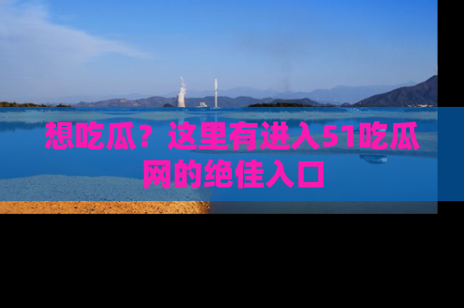 想吃瓜？这里有进入51吃瓜网的绝佳入口