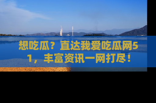 想吃瓜？直达我爱吃瓜网51，丰富资讯一网打尽！