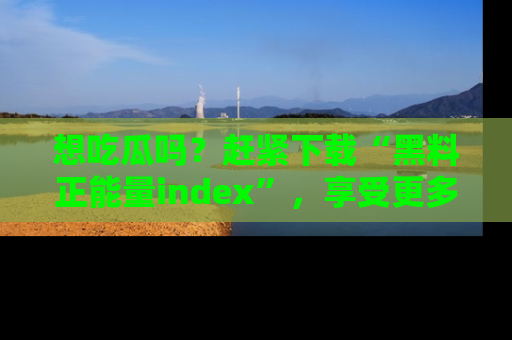 想吃瓜吗？赶紧下载“黑料正能量index”，享受更多正能量内容！
