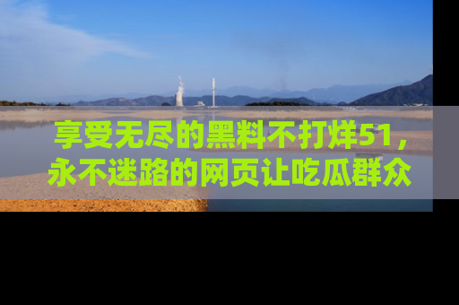 享受无尽的黑料不打烊51，永不迷路的网页让吃瓜群众尽情围观