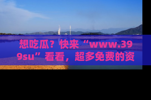 想吃瓜？快来“www.399su”看看，超多免费的资源让你尽情享受！