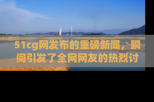 51cg网发布的重磅新闻,瞬间引发了全网网友的热烈讨论!