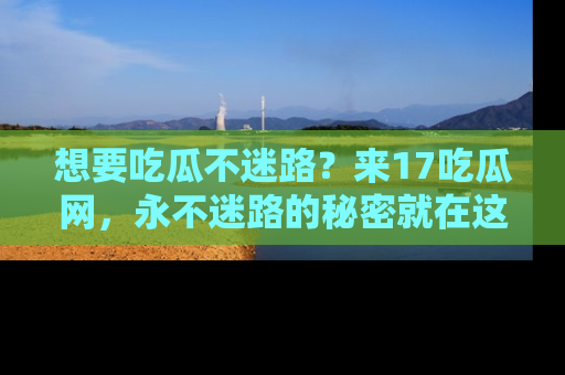 想要吃瓜不迷路？来17吃瓜网，永不迷路的秘密就在这里！
