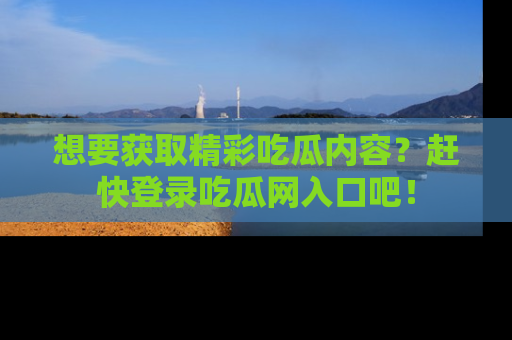 想要获取精彩吃瓜内容？赶快登录吃瓜网入口吧！