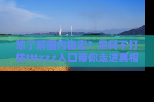 想了解圈内秘密？黑料不打烊tttzzz入口带你走进真相世界，赶紧浏览网址！