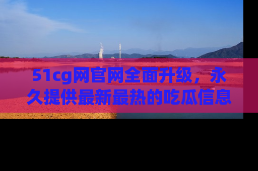 51cg网官网全面升级,永久提供最新最热的吃瓜信息,助你永远走在潮流前端!