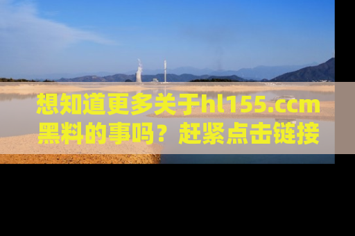 想知道更多关于hl155.ccm黑料的事吗？赶紧点击链接了解吧！