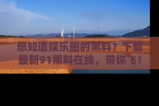 想知道娱乐圈的黑料？下载最新91黑料在线，带你飞！
