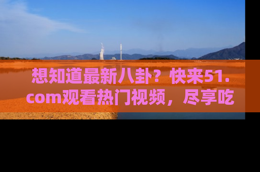想知道最新八卦？快来51.com观看热门视频，尽享吃瓜乐趣！