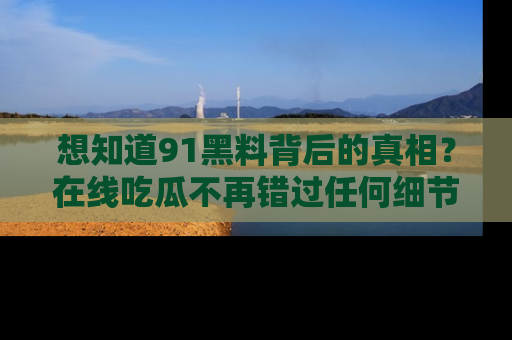 想知道91黑料背后的真相？在线吃瓜不再错过任何细节