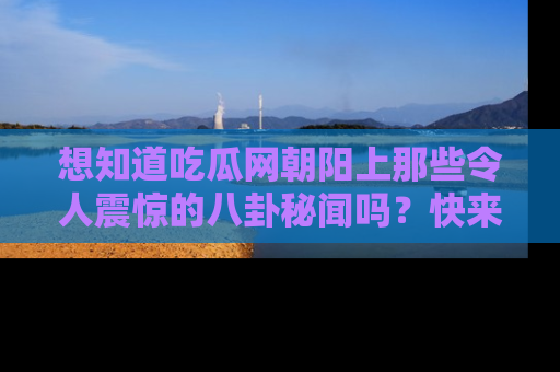 想知道吃瓜网朝阳上那些令人震惊的八卦秘闻吗？快来看看！