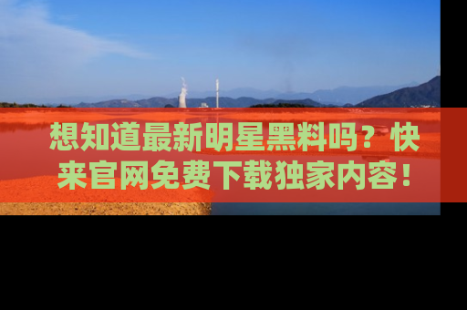 想知道最新明星黑料吗？快来官网免费下载独家内容！