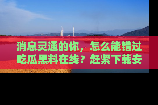 消息灵通的你，怎么能错过吃瓜黑料在线？赶紧下载安装苹果版，瓜果随手可得！