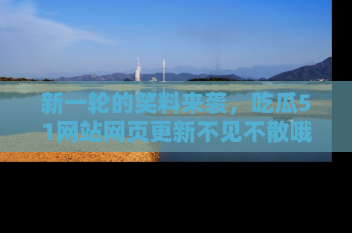 新一轮的笑料来袭，吃瓜51网站网页更新不见不散哦！