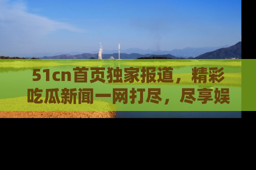 51cn首页独家报道,精彩吃瓜新闻一网打尽,尽享娱乐盛宴