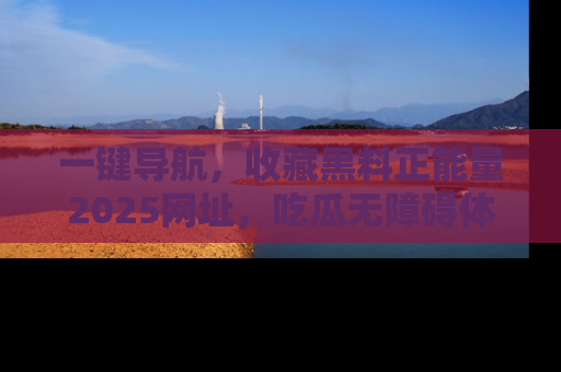 一键导航，收藏黑料正能量2025网址，吃瓜无障碍体验