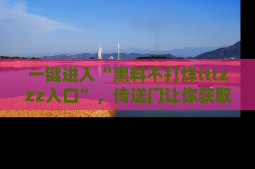 一键进入“黑料不打烊tttzzz入口”，传送门让你获取即时娱乐新闻