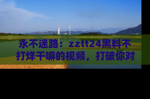 永不迷路:zztt24黑料不打烊干嘛的视频,打破你对吃瓜的固有认知!