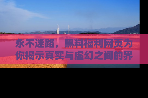 永不迷路,黑料福利网页为你揭示真实与虚幻之间的界限