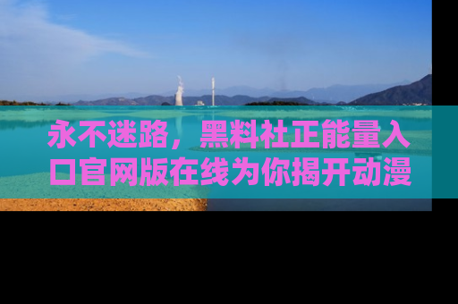 永不迷路,黑料社正能量入口官网版在线为你揭开动漫游戏的神秘面纱