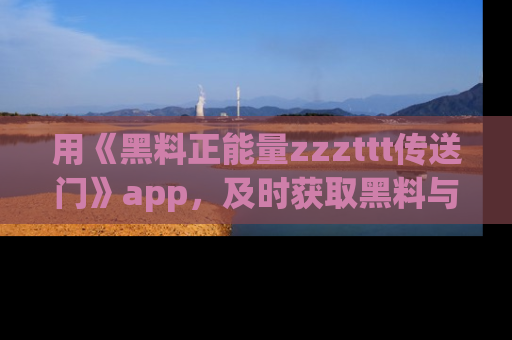 用《黑料正能量zzzttt传送门》app,及时获取黑料与正能量的最新动态